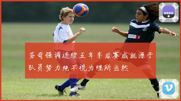 芬奇强调连续五年季后赛成就源于队员努力绝不视为理所当然