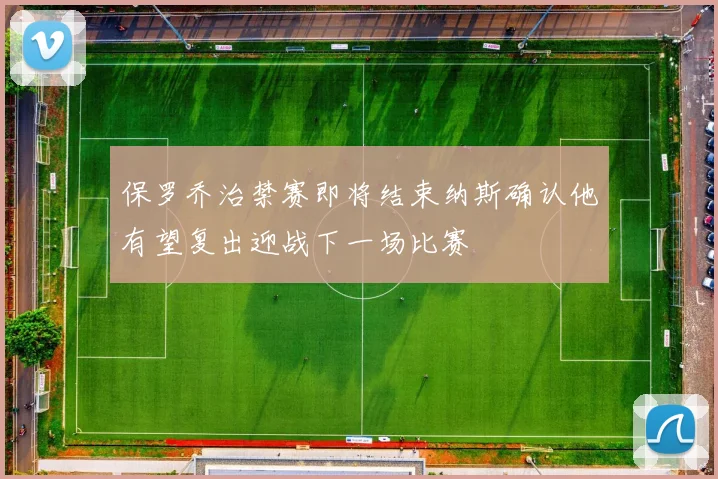 保罗乔治禁赛即将结束纳斯确认他有望复出迎战下一场比赛