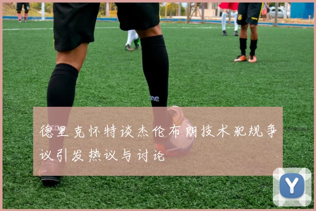 德里克怀特谈杰伦布朗技术犯规争议引发热议与讨论