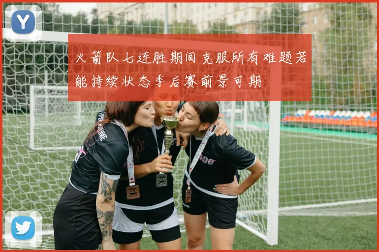 火箭队七连胜期间克服所有难题若能持续状态季后赛前景可期