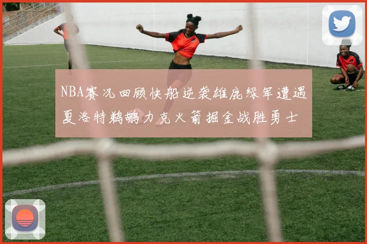 NBA赛况回顾快船逆袭雄鹿绿军遭遇夏洛特鹈鹕力克火箭掘金战胜勇士