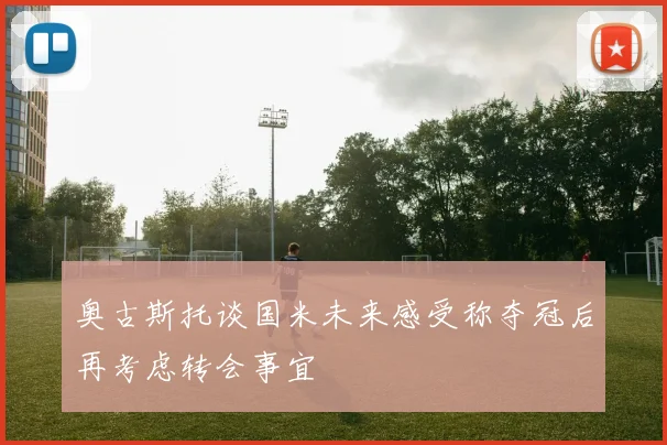 奥古斯托谈国米未来感受称夺冠后再考虑转会事宜