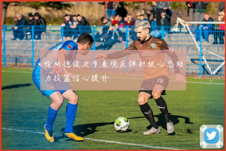 伦纳德谈次节表现反弹积极心态助力投篮信心提升
