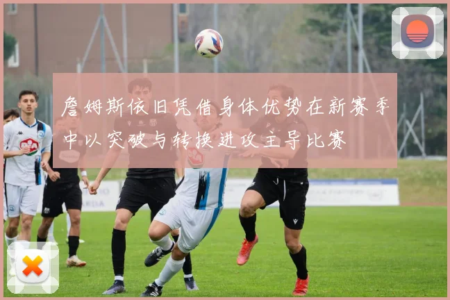 詹姆斯依旧凭借身体优势在新赛季中以突破与转换进攻主导比赛