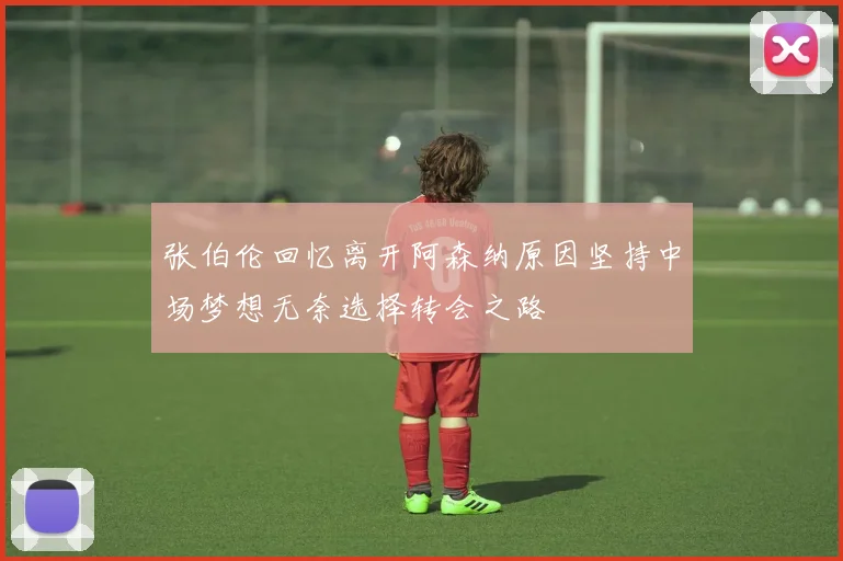 张伯伦回忆离开阿森纳原因坚持中场梦想无奈选择转会之路