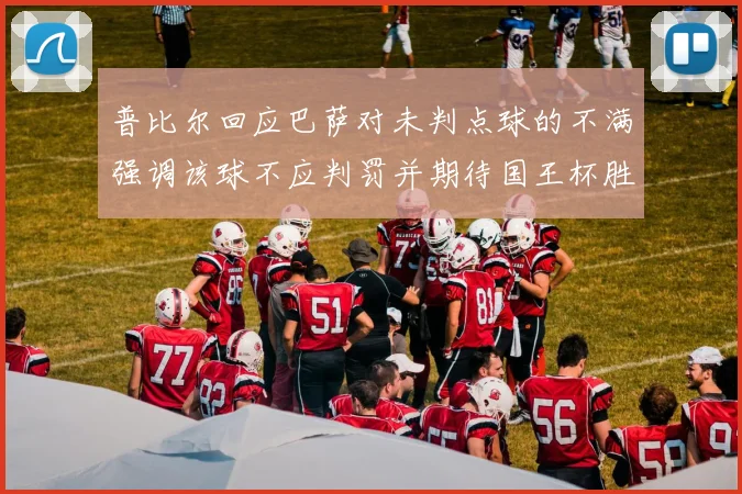 普比尔回应巴萨对未判点球的不满强调该球不应判罚并期待国王杯胜利