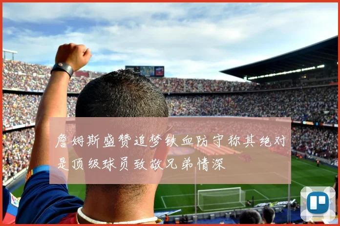 詹姆斯盛赞追梦铁血防守称其绝对是顶级球员致敬兄弟情深