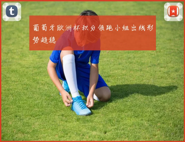 葡萄牙欧洲杯积分领跑小组出线形势趋稳