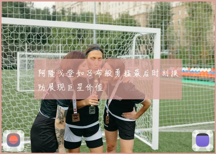 阿隆戈登如吕布般勇猛最后时刻换防展现巨星价值
