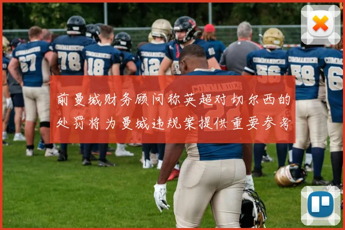 前曼城财务顾问称英超对切尔西的处罚将为曼城违规案提供重要参考