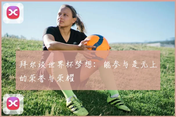 拜尔谈世界杯梦想：能参与是无上的荣誉与荣耀