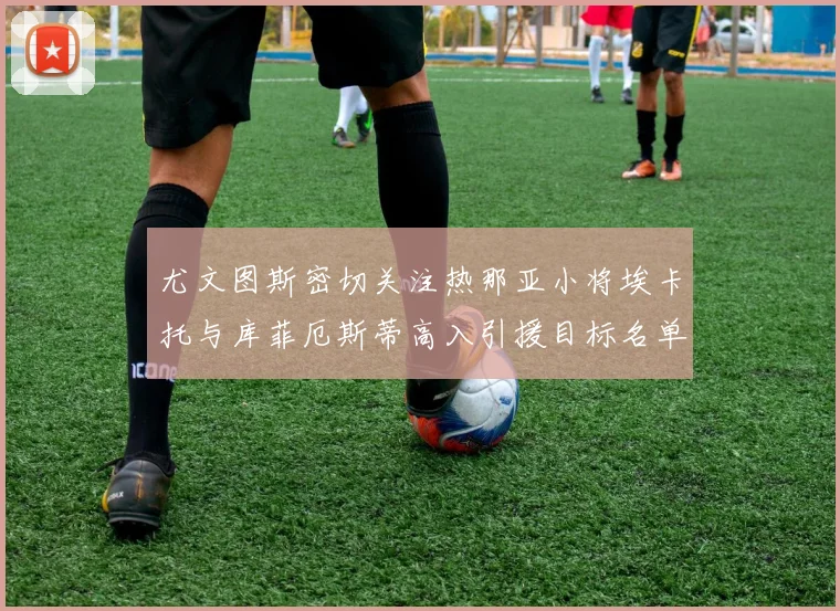 尤文图斯密切关注热那亚小将埃卡托与库菲厄斯蒂高入引援目标名单