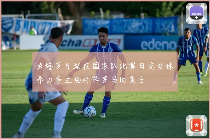 劳塔罗计划在国家队比赛日充分休养力争主场对阵罗马时复出