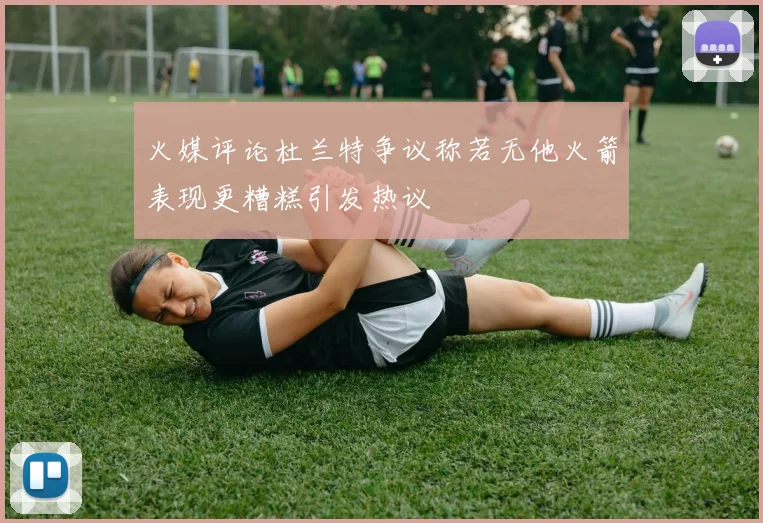 火媒评论杜兰特争议称若无他火箭表现更糟糕引发热议