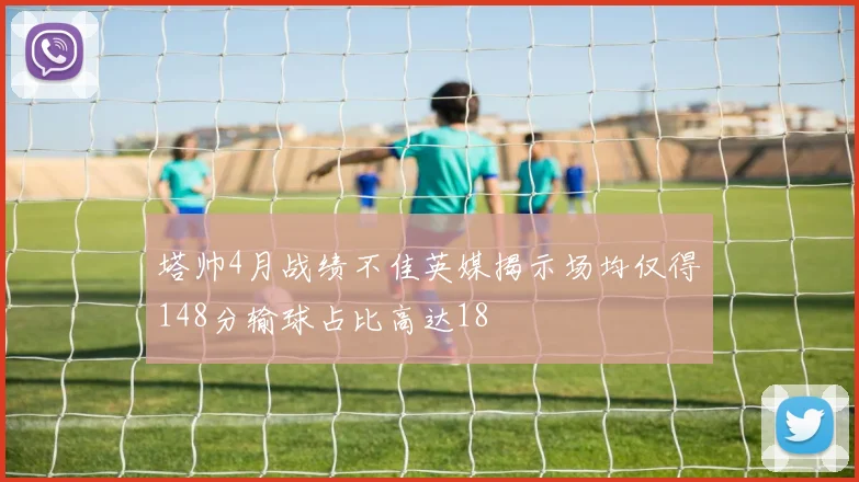 塔帅4月战绩不佳英媒揭示场均仅得148分输球占比高达18