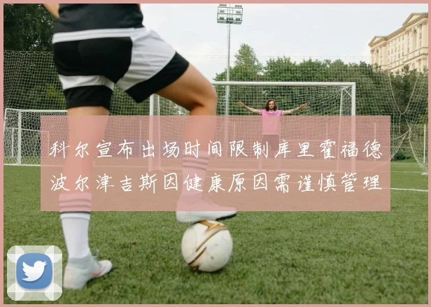 科尔宣布出场时间限制库里霍福德波尔津吉斯因健康原因需谨慎管理
