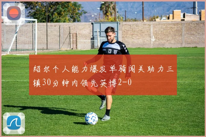 绍尔个人能力爆发单骑闯关助力三镇30分钟内领先英博2-0