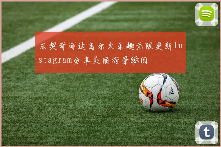 东契奇海边高尔夫乐趣无限更新Instagram分享美丽海景瞬间