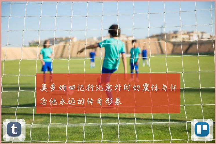 奥多姆回忆科比意外时的震惊与怀念他永远的传奇形象