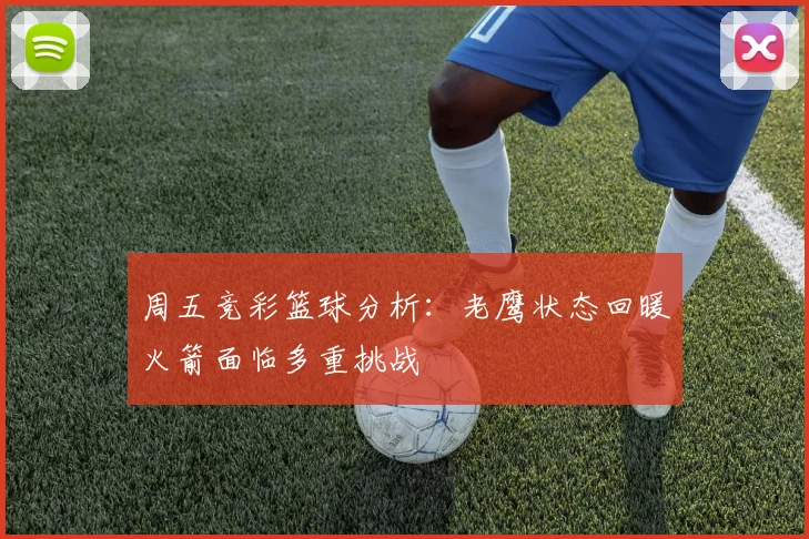 周五竞彩篮球分析：老鹰状态回暖火箭面临多重挑战
