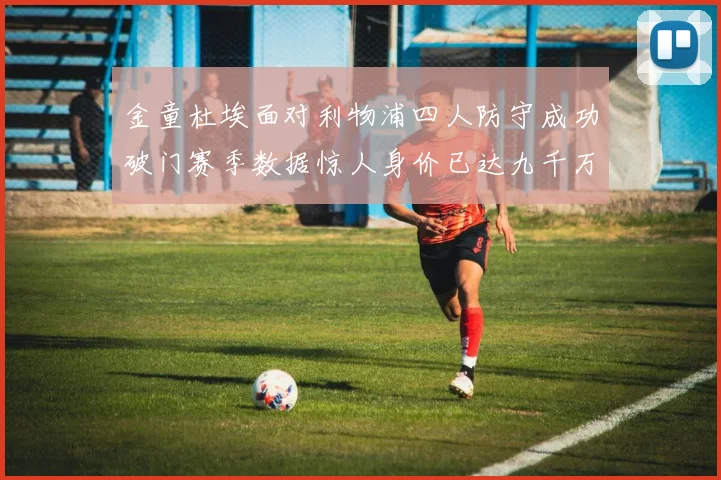 金童杜埃面对利物浦四人防守成功破门赛季数据惊人身价已达九千万