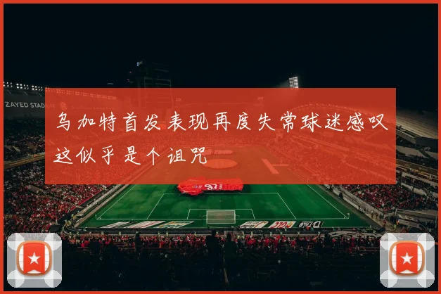 乌加特首发表现再度失常球迷感叹这似乎是个诅咒