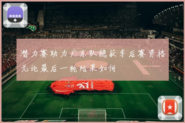 潜力赛助力广东队稳获季后赛资格无论最后一轮结果如何