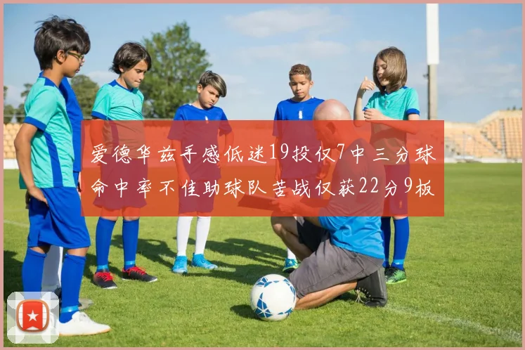 爱德华兹手感低迷19投仅7中三分球命中率不佳助球队苦战仅获22分9板7助3帽