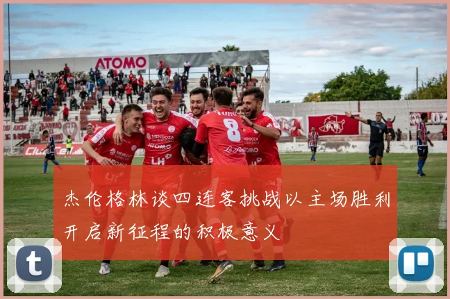 杰伦格林谈四连客挑战以主场胜利开启新征程的积极意义