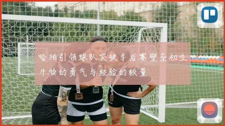 哈珀引领球队突破季后赛壁垒初生牛犊的勇气与经验的较量
