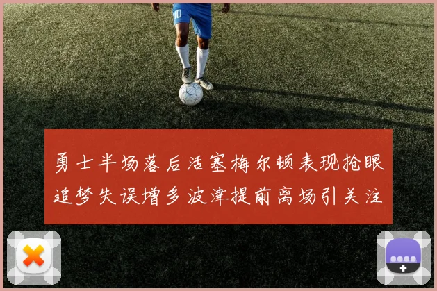 勇士半场落后活塞梅尔顿表现抢眼追梦失误增多波津提前离场引关注
