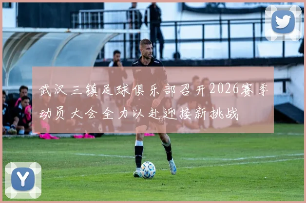 武汉三镇足球俱乐部召开2026赛季动员大会全力以赴迎接新挑战